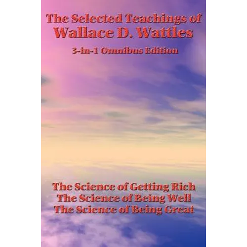 The Selected Teachings of Wallace D. Wattles: The Science of Getting Rich, the Science of Being Well, the Science of Being Great - Paperback