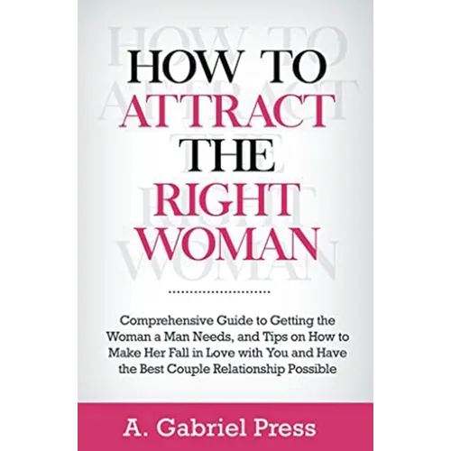 How to Attract the Right Woman: Comprehensive Guide to Getting the Woman a Man Needs, and Tips on How to Make Her Fall in Love With You and Have the B - Paperback