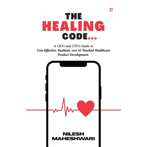 The Healing Code: A CIO's and CTO's Guide to Cost-Effective, Resilient, and AI Touched Healthcare Product Development. - Paperback