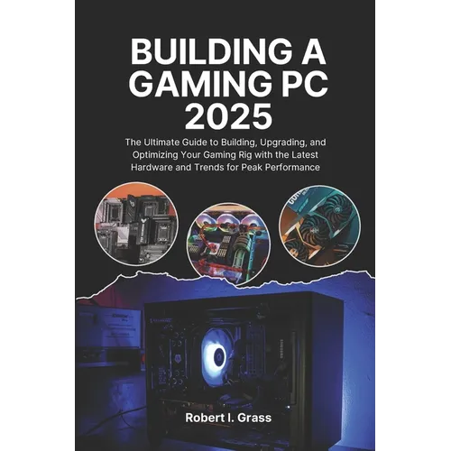 Building A Gaming Pc 2025: The Ultimate Guide to Building, Upgrading, and Optimizing Your Gaming Rig with the Latest Hardware and Trends for Peak Perf - Paperback