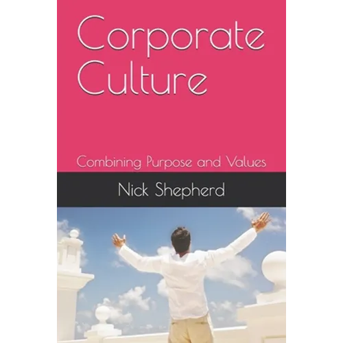 Corporate Culture - Combining Purpose and Values: How a poor culture can stifle creativity, innovation and success, and how to fix it. - Paperback