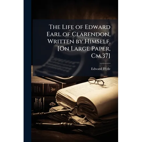 The Life of Edward Earl of Clarendon, Written by Himself. [On Large Paper, Cm.37] - Paperback