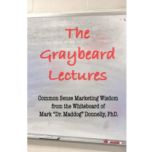 The Graybeard Lectures: Common Sense Marketing Wisdom From The Whiteboard of Mark 