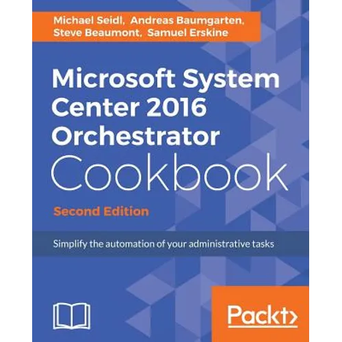 Microsoft System Center 2016 Orchestrator Cookbook - Second Edition: Simplify the automation of your administrative tasks