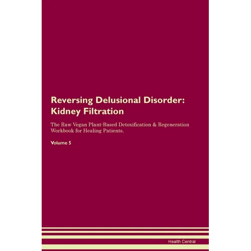 Reversing Delusional Disorder: Kidney Filtration The Raw Vegan Plant-Based Detoxification & Regeneration Workbook for Healing Patients. Volume 5: Kidn - Paperback