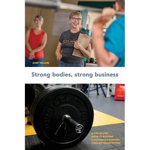 Strong Bodies, Strong Business: A Step-By-Step Guide to Building a Sustainable Business Through Weightlifting - Paperback