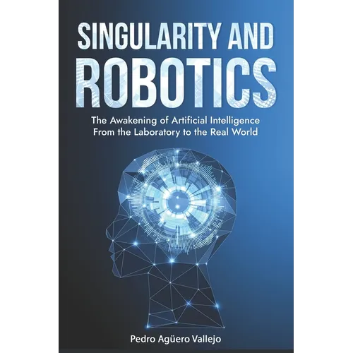 Singularity and Robotics: The Awakening of Artificial Intelligence From the Laboratory to the Real World Singularity Is Near - Paperback