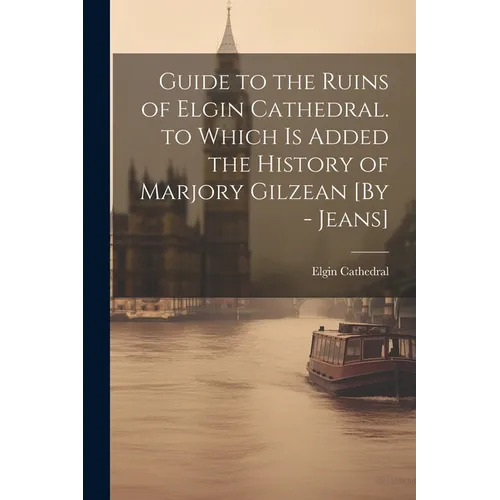 Guide to the Ruins of Elgin Cathedral. to Which Is Added the History of Marjory Gilzean [By - Jeans] - Paperback