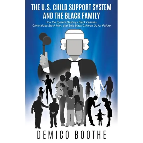 The U. S. Child Support System and The Black Family: How the System Destroys Black Families, Criminalizes Black Men, and Sets Black Children Up for Fa - Paperback