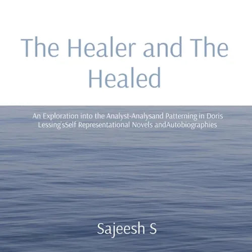 The Healer and The Healed: An Exploration into the Analyst-Analysand Patterning in Doris Lessing'sSelf Representational Novels andAutobiographies - Paperback