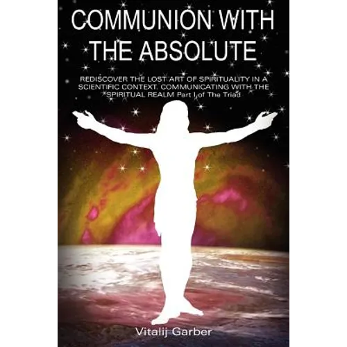 Communion with the Absolute: REDISCOVER THE LOST ART OF SPIRITUALITY IN A SCIENTIFIC CONTEXT COMMUNICATING WITH THE SPIRITUAL REALM Part I of The Tria - Paperback