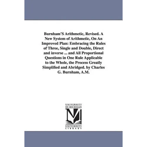 Burnham'S Arithmetic, Revised. A New System of Arithmetic, On An Improved Plan: Embracing the Rules of Three, Single and Double, Direct and inverse .. - Paperback