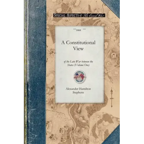 Constitutional View of the Late War V1: Its Causes, Character, Conduct and Results; Presented in a Series of Colloquies at Liberty Hall. Volume One - Paperback