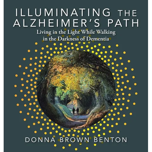 Illuminating the Alzheimer's Path: Living in the Light While Walking in the Darkness of Dementia - Hardcover
