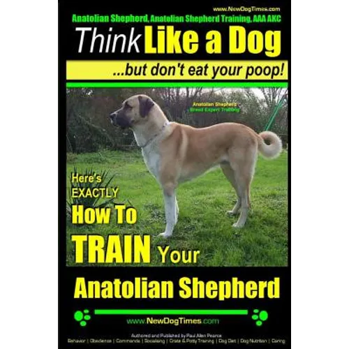 Anatolian Shepherd, Anatolian Shepherd Training AAA AKC: Think Like a Dog But Don't Eat Your Poop! Anatolian Shepherd Breed Expert Training: Here's EX - Paperback