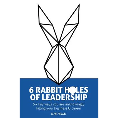 6 Rabbit Holes of Leadership: Six key ways you are unknowingly killing your business and career - Paperback