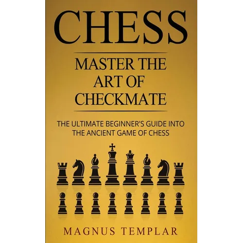 Chess: Master The Art Of Checkmate - The Ultimate Beginner's Guide Into The Ancient Game of Chess - Paperback