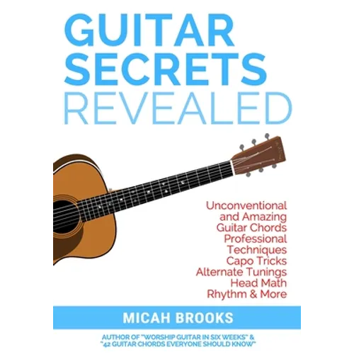 Guitar Secrets Revealed: Unconventional and Amazing Guitar Chords, Professional Techniques, Capo Tricks, Alternate Tunings, Head Math, Rhythm & More - Paperback
