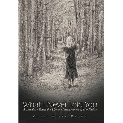 What I Never Told You: A Daughter Traces the Wartime Imprisonment of Her Father - Hardcover