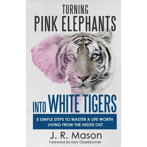 Turning Pink Elephants Into White Tigers: 5 Simple Steps to Master a Life Worth Living from the Inside Out - Paperback
