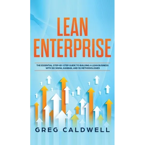 Lean Enterprise: The Essential Step-by-Step Guide to Building a Lean Business with Six Sigma, Kanban, and 5S Methodologies (Lean Guides