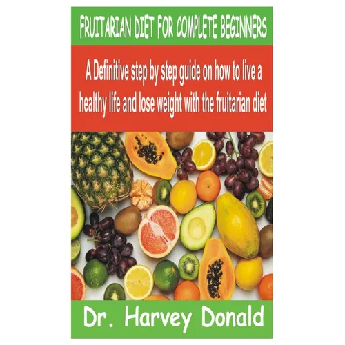 Fruitarian Diet for Complete Beginners: A Definitive step by step guide on how to live a healthy life and lose weight with the fruitarian diet - Paperback