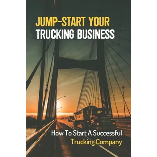 Jump-Start Your Trucking Business: How To Start A Successful Trucking Company: A Career In Trucking - Paperback