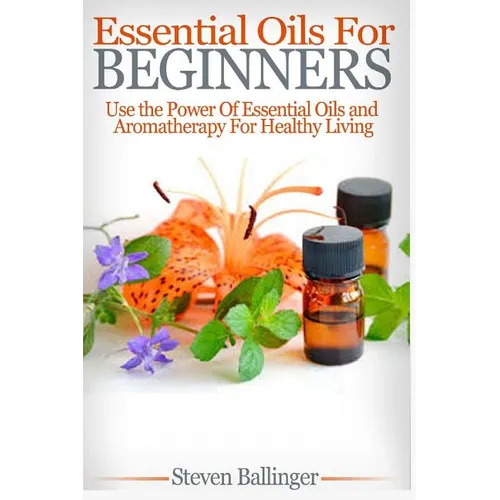 Essential Oils For Beginners: Use The Power Of Essential Oils & Aromatherapy For Healthy Living - Paperback