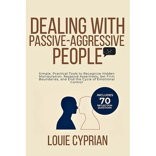 Dealing with Passive-Aggressive People: Simple, Practical Tools to Recognize Hidden Manipulation, Respond Assertively, Set Firm Boundaries, and End th - Paperback
