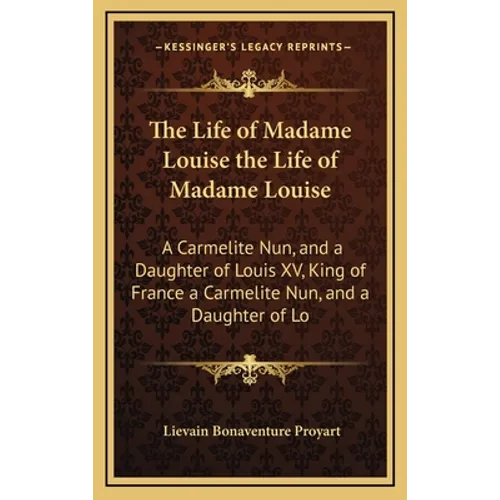 The Life of Madame Louise the Life of Madame Louise: A Carmelite Nun, and a Daughter of Louis XV, King of France a Carmelite Nun, and a Daughter of Lo - Hardcover