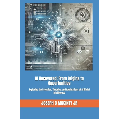 AI Uncovered: From Origins to Opportunities: Exploring the Evolution, Theories, and Applications of Artificial Intelligence - Paperback