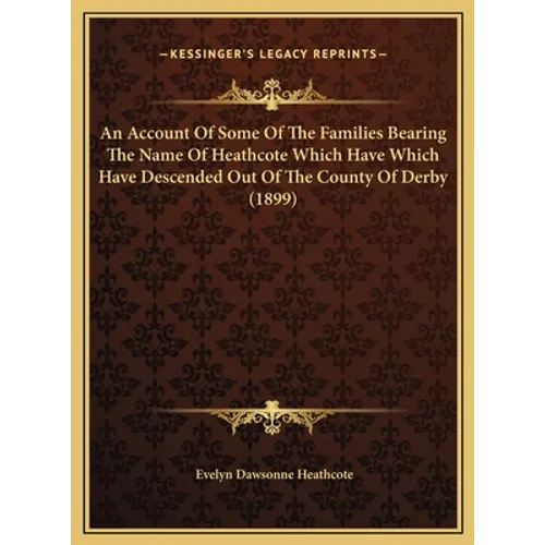 An Account Of Some Of The Families Bearing The Name Of Heathcote Which Have Which Have Descended Out Of The County Of Derby (1899) - Hardcover