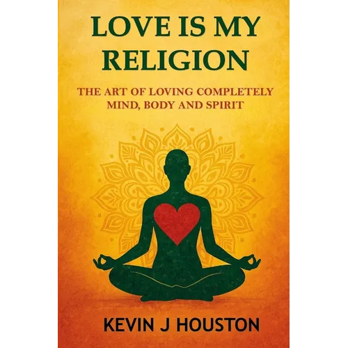 Love Is My Religion: The Art of Loving Completely - Mind, Body, and Spirit - Paperback