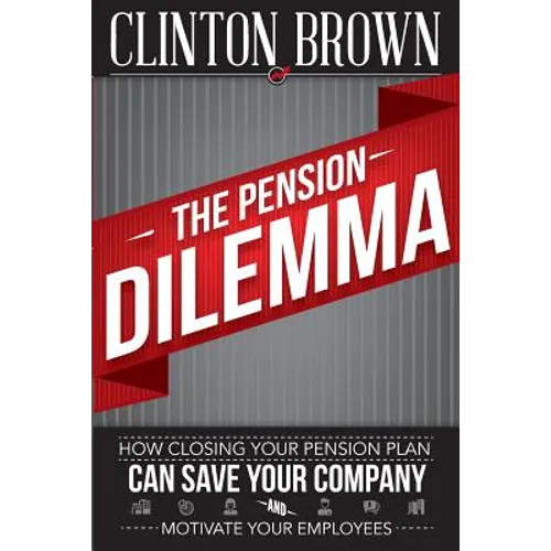 The Pension Dilemma: How Closing Your Pension Plan Can Save Your Company and Motivate Your Employees - Paperback