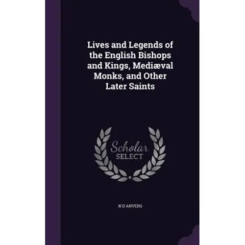 Lives and Legends of the English Bishops and Kings, Mediæval Monks, and Other Later Saints - Hardcover