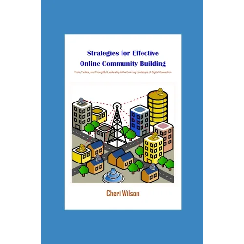 Strategies for Effective Online Community Building: Tools, Tactics, and Thoughtful Leadership in the Evolving Landscape of Digital Connection - Paperback