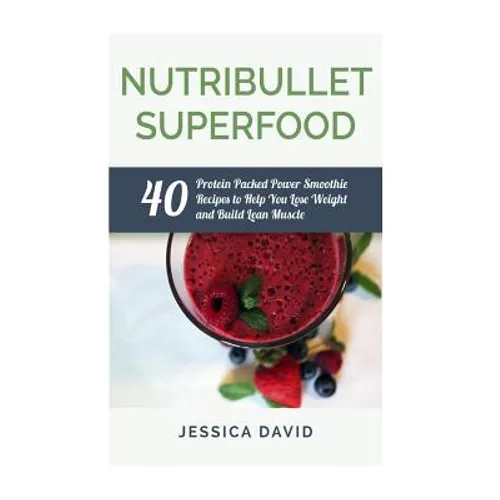 Nutribullet Superfood: 40 Protein Packed Power Smoothie Recipes To Help You Lose Weight And Build Lean Muscle - Paperback