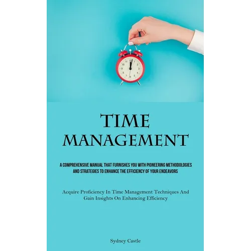 Time Management: A Comprehensive Manual That Furnishes You With Pioneering Methodologies And Strategies To Enhance The Efficiency Of Your Endeavors (A - Paperback