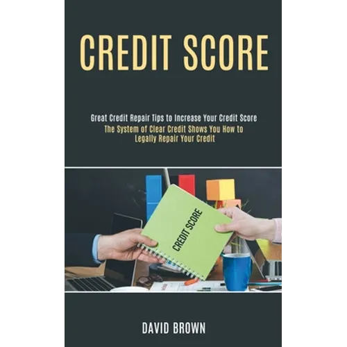 Credit Score: The System of Clear Credit Shows You How to Legally Repair Your Credit (Great Credit Repair Tips to Increase Your Credit Score) - Paperback