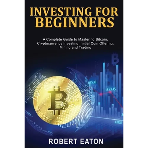 Investing for Beginners: A Complete Guide to Mastering Bitcoin, Cryptocurrency Investing, Initial Coin Offering, Mining and Trading - Paperback
