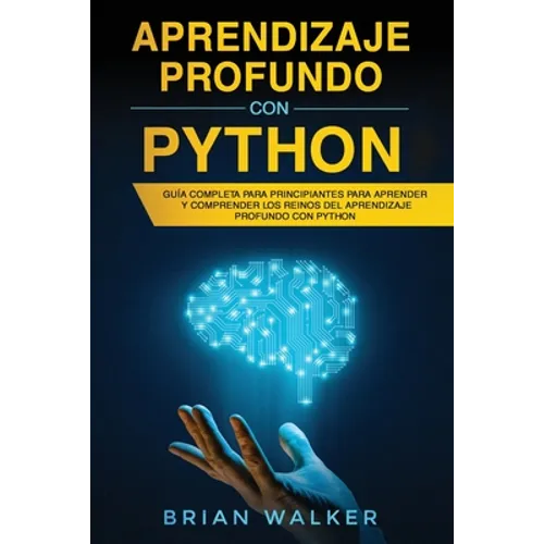 Aprendizaje profundo con Python: Guía completa para principiantes para aprender y comprender los reinos del aprendizaje profundo con Python (Libro En - Paperback