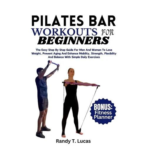 Pilates Bar Workouts for Beginners: The Easy Step By Step Guide For Men And Women To Lose Weight, Prevent Aging And Enhance Mobility, Strength, Flexib - Paperback