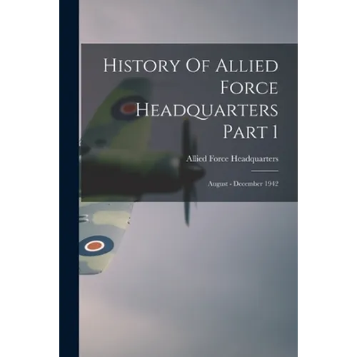 History Of Allied Force Headquarters Part 1: August - December 1942 - Paperback