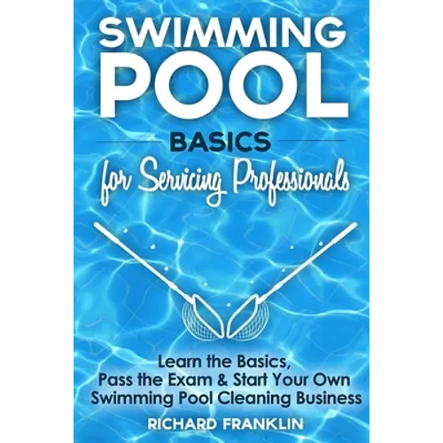 Swimming Pool Basics For Servicing Professionals: Learn The Basics, Pass The Exam & Start Your Own Swimming Pool Business - Paperback