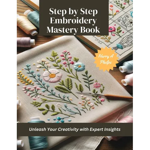 Step by Step Embroidery Mastery Book: Unleash Your Creativity with Expert Insights - Paperback