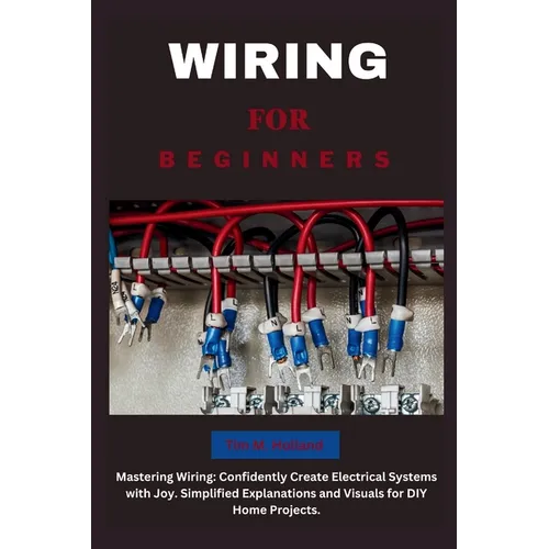 Wiring for Beginners: Mastering Wiring: Confidently Create Electrical Systems with Joy. Simplified Explanations and Visuals for DIY Home Projects.