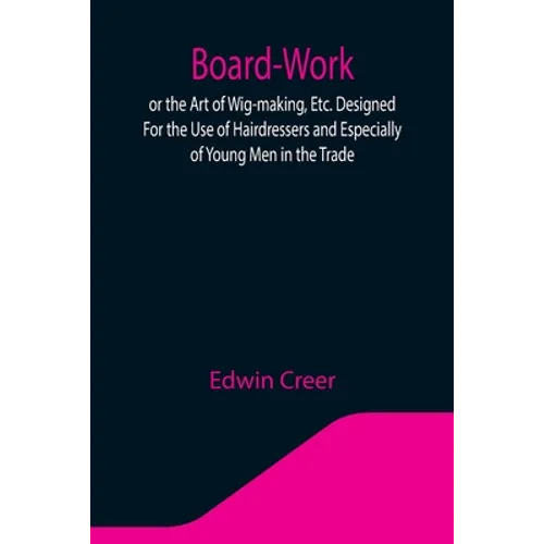 Board-Work; or the Art of Wig-making, Etc. Designed For the Use of Hairdressers and Especially of Young Men in the Trade. To Which Is Added Remarks Up - Paperback