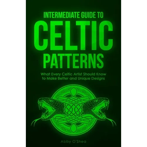 Intermediate Guide to Celtic Patterns: What Every Celtic Artist Should Know to Make Better and Unique Designs