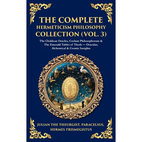 The Complete Hermeticism Philosophy Collection (Vol. 3): The Chaldean Oracles, Coelum Philosophorum & The Emerald Tablet of Thoth - Oracular, Alchemic - Hardcover