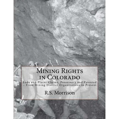 Mining Rights in Colorado: Lode and Placer Claims, Possessory and Patented - From Mining District Organizations to Present - Paperback